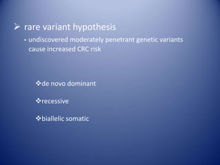  rare variant hypothesis
▪ undiscovered moderately penetrant genetic variants
cause increased CRC risk
de novo dominant
recessive
biallelic somatic
 