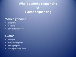 Whole genome sequencing
vs
Exome sequencing
Whole genome
 expensive
 IT issues
 complete sequence
Exome
 cheaper
 more manageable
 coding regions
 incomplete sequence
 