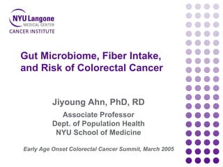 Jiyoung Ahn, PhD, RD
Associate Professor
Dept. of Population Health
NYU School of Medicine
Early Age Onset Colorectal Cancer Summit, March 2005
Gut Microbiome, Fiber Intake,
and Risk of Colorectal Cancer
 