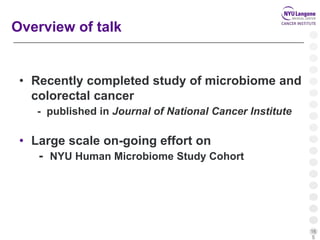 16
5
• Recently completed study of microbiome and
colorectal cancer
- published in Journal of National Cancer Institute
• Large scale on-going effort on
- NYU Human Microbiome Study Cohort
Overview of talk
 