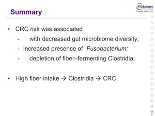 17
6
Summary
• CRC risk was associated
- with decreased gut microbiome diversity;
- increased presence of Fusobacterium;
- depletion of fiber–fermenting Clostridia.
• High fiber intake  Clostridia  CRC.
 