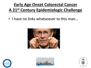 Early Age Onset Colorectal Cancer
A 21st Century Epidemiologic Challenge
• I have no links whatsoever to this man…
 