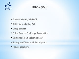 • Thomas Weber, MD FACS
• Robin Mendelsohn, MD
• Cindy Borassi
• Colon Cancer Challenge Foundation
• Memorial Sloan Kettering Staff
• Survey and Town Hall Participants
• Fellow speakers
Thank you!
 