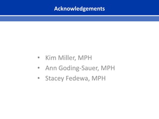 Acknowledgements
• Kim Miller, MPH
• Ann Goding-Sauer, MPH
• Stacey Fedewa, MPH
 