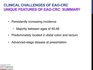 • Persistently increasing incidence
• Majority between ages of 40-49
• Predominately located in distal colon and rectum
• Advanced-stage disease at presentation
CLINICAL CHALLENGES OF EAO-CRC
UNIQUE FEATURES OF EAO-CRC: SUMMARY
 