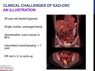 39 year-old dental hygienist
Single mother; estranged family
Grandmother, colon cancer in
60’s
Intermittent rectal bleeding > 1
year
ER visit x 3, no work-up
CLINICAL CHALLENGES OF EAO-CRC
AN ILLUSTRATION
 