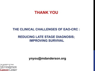 THANK YOU
ynyou@mdanderson.org
THE CLINICAL CHALLENGES OF EAO-CRC :
REDUCING LATE STAGE DIAGNOSIS;
IMPROVING SURVIVAL
 