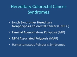 Hereditary Colorectal Cancer
Syndromes
• Lynch Syndrome/ Hereditary
Nonpolyposis Colorectal Cancer (HNPCC)
• Familial Adenomatous Polyposis (FAP)
• MYH Associated Polyposis (MAP)
• Hamartomatous Polyposis Syndromes
 