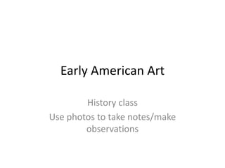Early American Art
History class
Use photos to take notes/make
observations
 
