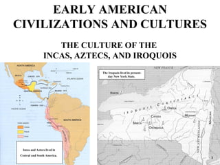EARLY AMERICAN
CIVILIZATIONS AND CULTURES
                   THE CULTURE OF THE
                INCAS, AZTECS, AND IROQUOIS
                             The Iroquois lived in present-
                                day New York State.




 Incas and Aztecs lived in
Central and South America.
                                                              1
 