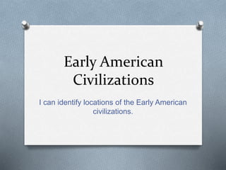 Early American
Civilizations
I can identify locations of the Early American
civilizations.
 