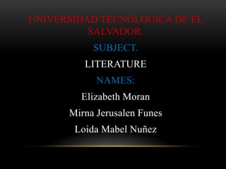 UNIVERSIDAD TECNOLOGICA DE EL
          SALVADOR.
           SUBJECT.
         LITERATURE
            NAMES:
        Elizabeth Moran
      Mirna Jerusalen Funes
       Loida Mabel Nuñez
 