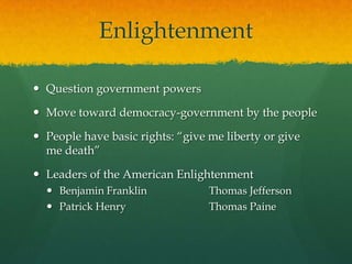 EnlightenmentQuestion government powersMove toward democracy-government by the peoplePeople have basic rights: “give me liberty or give me death”Leaders of the American EnlightenmentBenjamin Franklin		Thomas JeffersonPatrick Henry			Thomas Paine