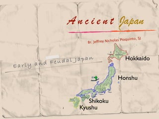 A n c i e n t Japan
                                                        SJ
                                      ho las Pioquinto,
                      Br. Jeffrey Nic




           Feuda l Japan                       Hokkaido
Ear ly and

                                          Honshu


                      Shikoku
                   Kyushu
 
