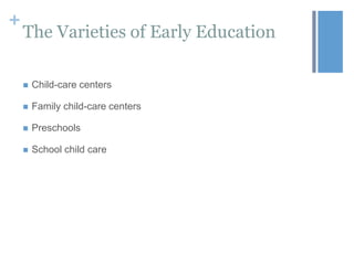 +

The Varieties of Early Education


Child-care centers



Family child-care centers



Preschools



School child care

 