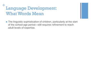 +

Language Development:
What Words Mean


The linguistic sophistication of children, particularly at the start
of the school-age period—still requires refinement to reach
adult levels of expertise.

 