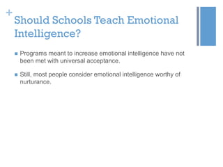 +

Should Schools Teach Emotional
Intelligence?


Programs meant to increase emotional intelligence have not
been met with universal acceptance.



Still, most people consider emotional intelligence worthy of
nurturance.

 