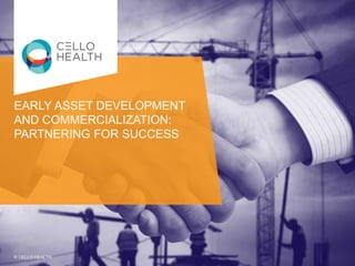 EARLY ASSET DEVELOPMENT
AND COMMERCIALIZATION:
PARTNERING FOR SUCCESS
© CELLO HEALTH
 