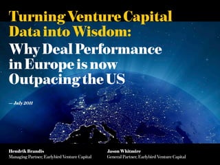 Turning Venture Capital
Data into Wisdom:
Why Deal Performance
in Europe is now
Outpacing the US
— July 2011




Hendrik Brandis                               Jason Whitmire
Managing Partner, Earlybird Venture Capital   General Partner, Earlybird Venture Capital
 