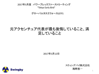 元アクセンチュア代表が最も後悔していること、満
足していること
Swingby
スウィングバイ株式会社
海野恵一
2017年5月12日
1
2017年5月度 パワーブレックファーストミーティング
"Tokyo Early Bird"
グローバルタスクフォース(GTF)
 