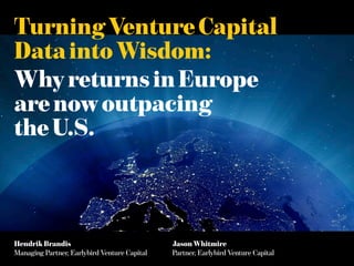 Turning Venture Capital
Data into Wisdom:
Why returns in Europe
are now outpacing
the U.S.



Hendrik Brandis                               Jason Whitmire
Managing Partner, Earlybird Venture Capital   Partner, Earlybird Venture Capital
 