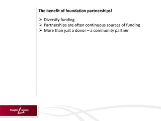 The benefit of foundation partnerships!
 Diversify funding
 Partnerships are often continuous sources of funding
 More than just a donor – a community partner
 