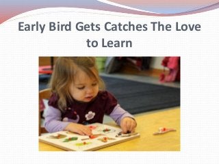 Early Bird Gets Catches The Love
to Learn
 
