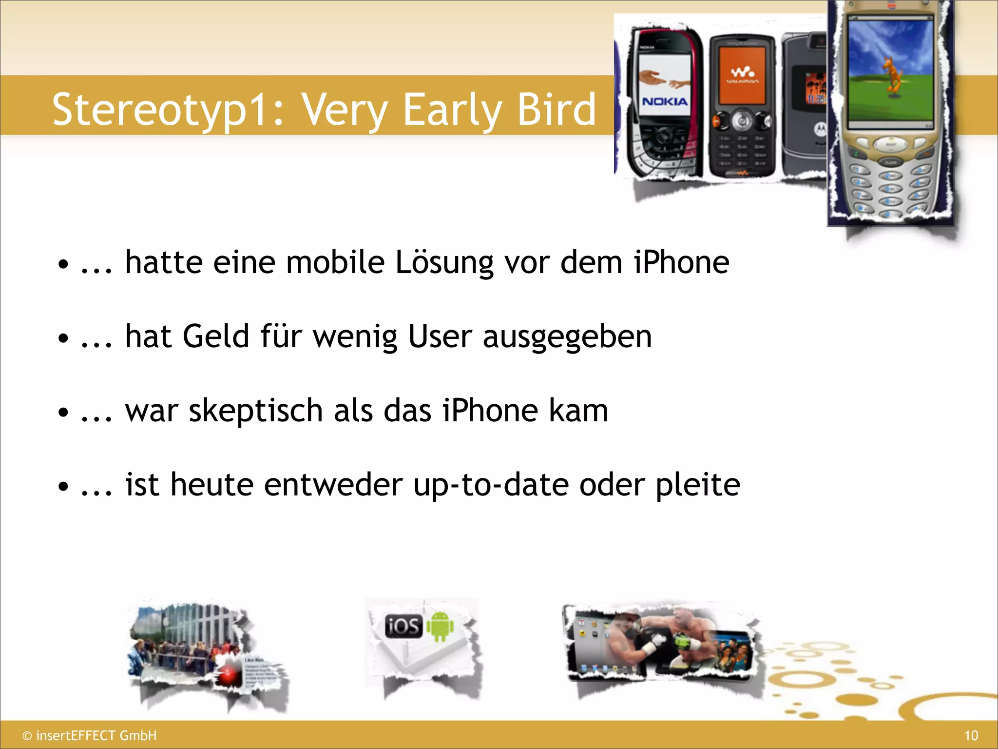 Stereotyp1: Very Early Bird


    • ... hatte eine mobile Lösung vor dem iPhone

    • ... hat Geld für wenig User ausgegeben

    • ... war skeptisch als das iPhone kam

    • ... ist heute entweder up-to-date oder pleite




© insertEFFECT GmbH                                   10
 