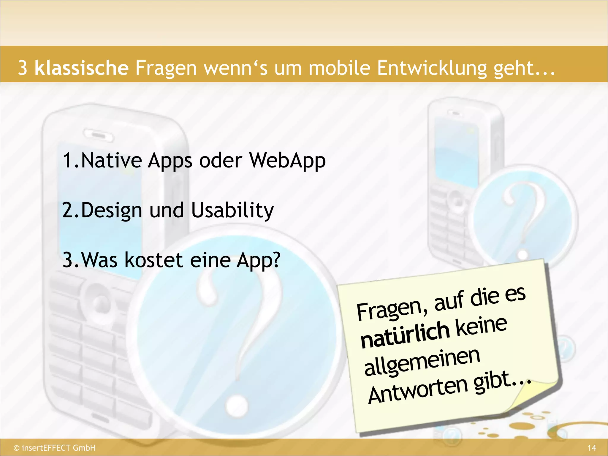 3 klassische Fragen wenn‘s um mobile Entwicklung geht...



           1.Native Apps oder WebApp

           2.Design und Usability

           3.Was kostet eine App?

                                           gen, auf die es
                                       Fra
                                       natürlic h keine
                                        allgem einen
                                           tworten  gibt...
                                        An
© insertEFFECT GmbH                                           14
 