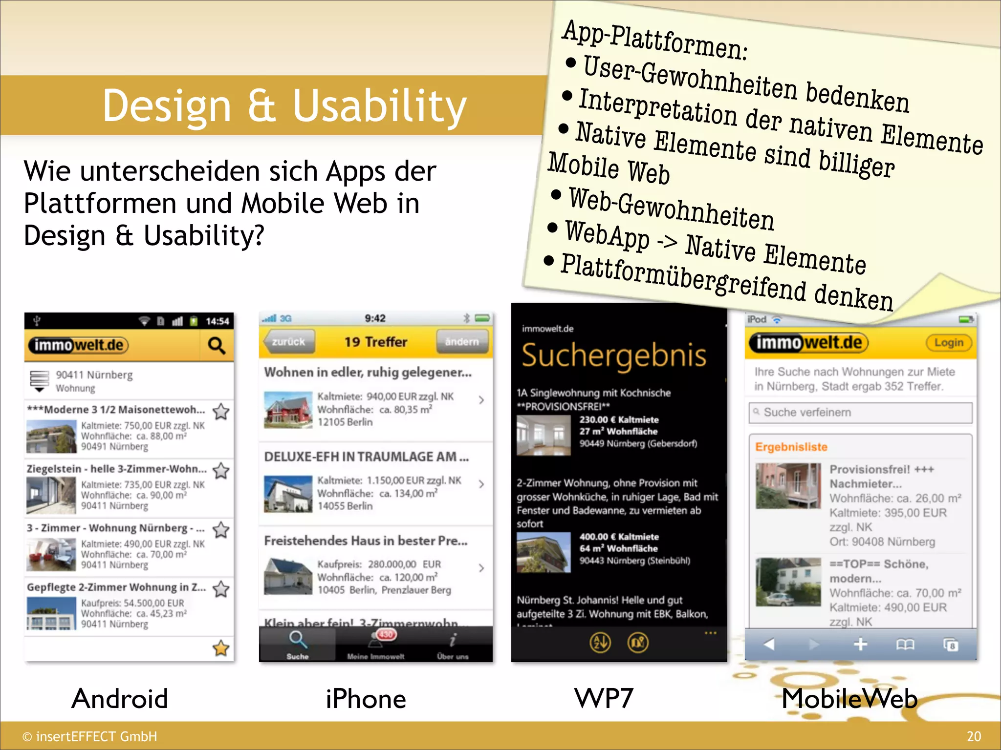 App-Plattfor
                                                men:
                                   •User-Gewohnh
                                   •Interpretation   eiten beden
           Design & Usability                                      ken
                                   •Native Elemen der nativen Elemente
                                  Mobile Web        te sind billi
Wie unterscheiden sich Apps der                                   ger
Plattformen und Mobile Web in     •Web-Gewohnh
                                  •WebApp -> Na   eiten
Design & Usability?                              tive Elemen
                                  •Plattformüber               te
                                                 greifend de
                                                              nken




      Android         iPhone         WP7             MobileWeb
© insertEFFECT GmbH                                                 20
 
