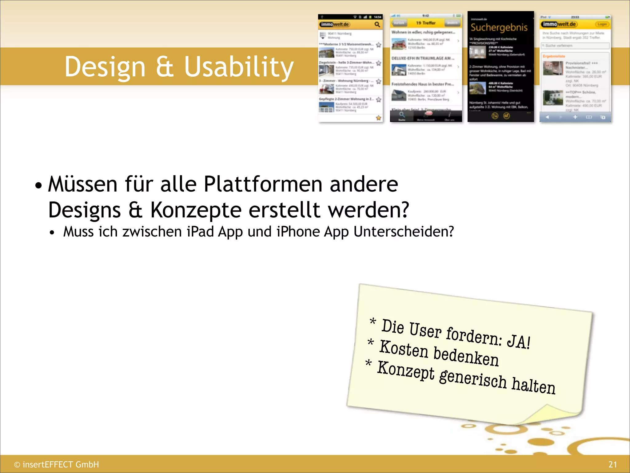 Design & Usability



    • Müssen für alle Plattformen andere
      Designs & Konzepte erstellt werden?
       • Muss ich zwischen iPad App und iPhone App Unterscheiden?




                                                   * Die User
                                                              fordern: JA
                                                   * Kosten be            !
                                                               denken
                                                   * Konzept
                                                             generisch h
                                                                        alten



© insertEFFECT GmbH                                                             21
 