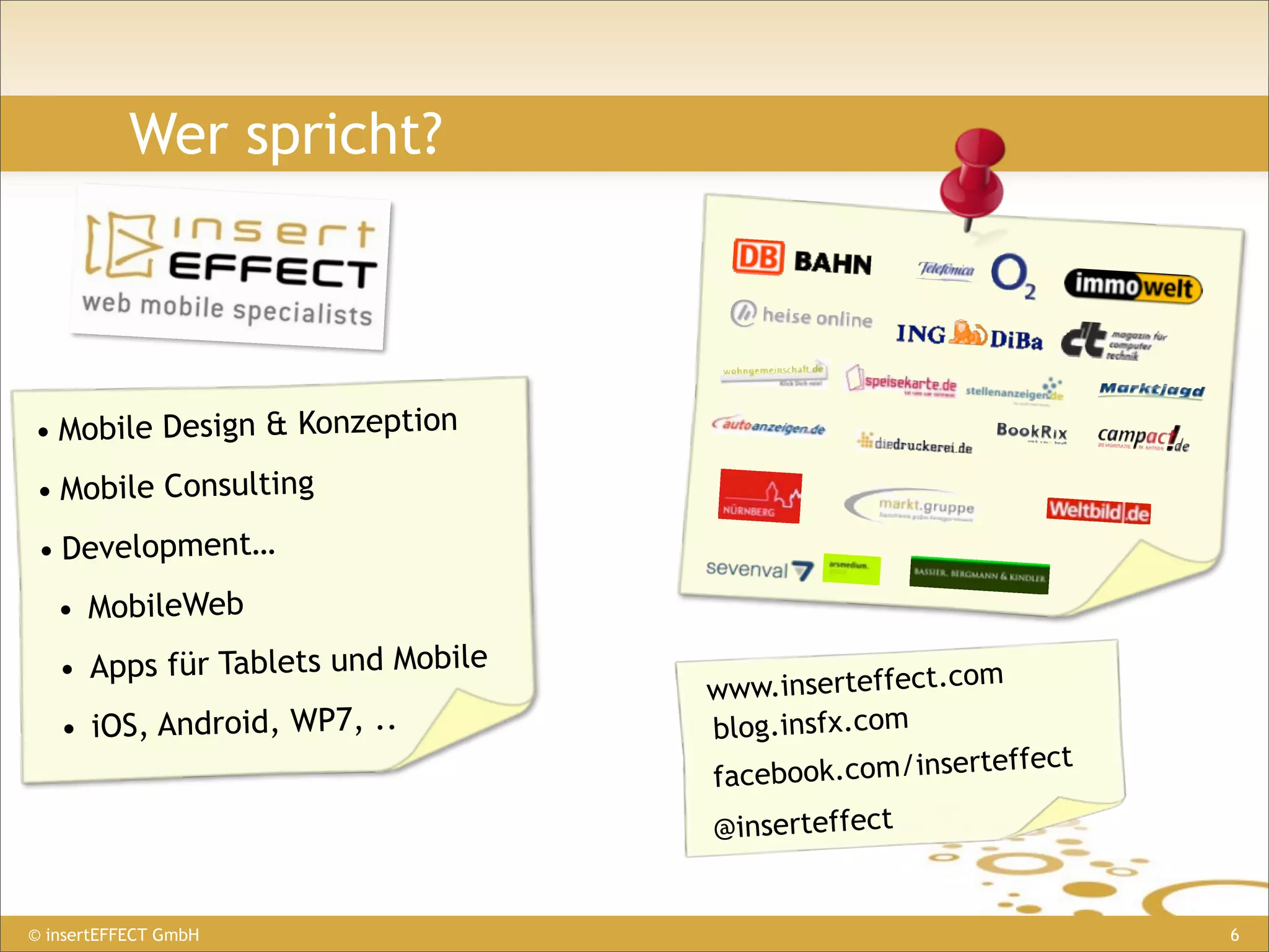 Wer spricht?




• Mobile Design & Konzeption
• Mobile Consulting
 • Development…
   • MobileWeb
   • Apps für Tablets und Mobile                      om
                                   www.inserteffect.c
   • iOS, Android, WP7, ..         blog.insfx.com
                                                            ct
                                   faceb ook.com/inserteffe
                                   @inserteffect


© insertEFFECT GmbH                                              6
 
