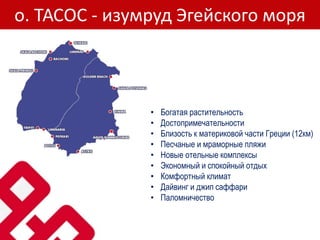 о. ТАСОС - изумруд Эгейского моря
• Богатая растительность
• Достопримечательности
• Близость к материковой части Греции (12км)
• Песчаные и мраморные пляжи
• Новые отельные комплексы
• Экономный и спокойный отдых
• Комфортный климат
• Дайвинг и джип саффари
• Паломничество
 