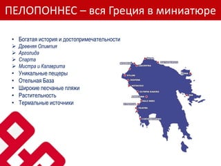 ПЕЛОПОННЕС – вся Греция в миниатюре
• Богатая история и достопримечательности
 Древняя Олимпия
 Арголида
 Спарта
 Мистра и Калаврита
• Уникальные пещеры
• Отельная База
• Широкие песчаные пляжи
• Растительность
• Термальные источники
 