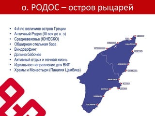 о. РОДОС – остров рыцарей
• 4-й по величине остров Греции
• Античный Родос (III век до н. э)
• Средневековье (ЮНЕСКО)
• Обширная отельная база
• Виндсерфинг
• Долина бабочек
• Активный отдых и ночная жизнь
• Идеальное направление для ВИП
• Храмы и Монастыри (Панагия Цамбика)
 