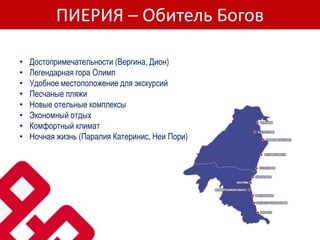 ПИЕРИЯ – Обитель Богов
• Достопримечательности (Вергина, Дион)
• Легендарная гора Олимп
• Удобное местоположение для экскурсий
• Песчаные пляжи
• Новые отельные комплексы
• Экономный отдых
• Комфортный климат
• Ночная жизнь (Паралия Катеринис, Неи Пори)
 