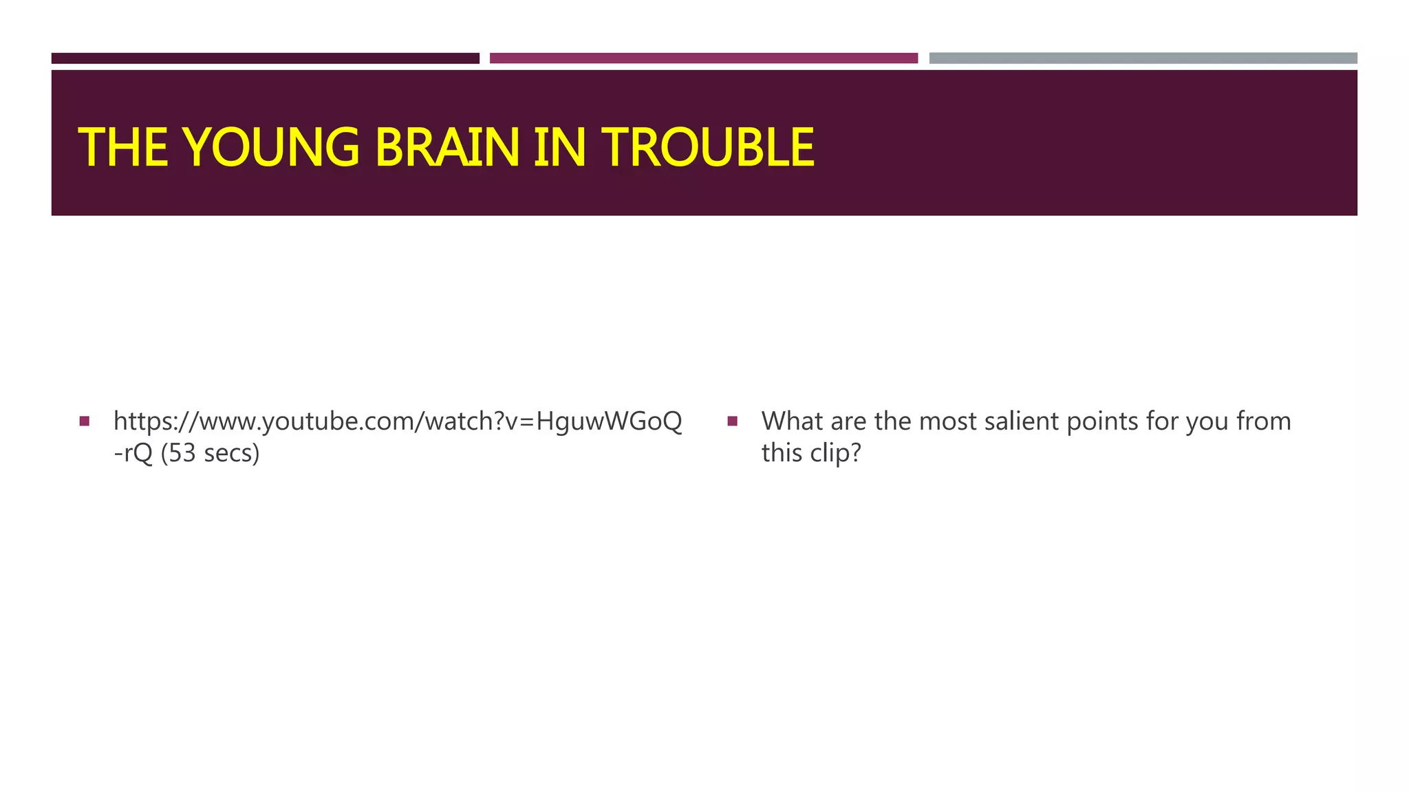 THE YOUNG BRAIN IN TROUBLE
 https://www.youtube.com/watch?v=HguwWGoQ
-rQ (53 secs)
 What are the most salient points for you from
this clip?
 