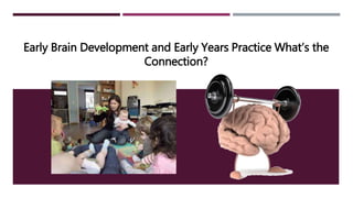 Early Brain Development and Early Years Practice What’s the
Connection?
 