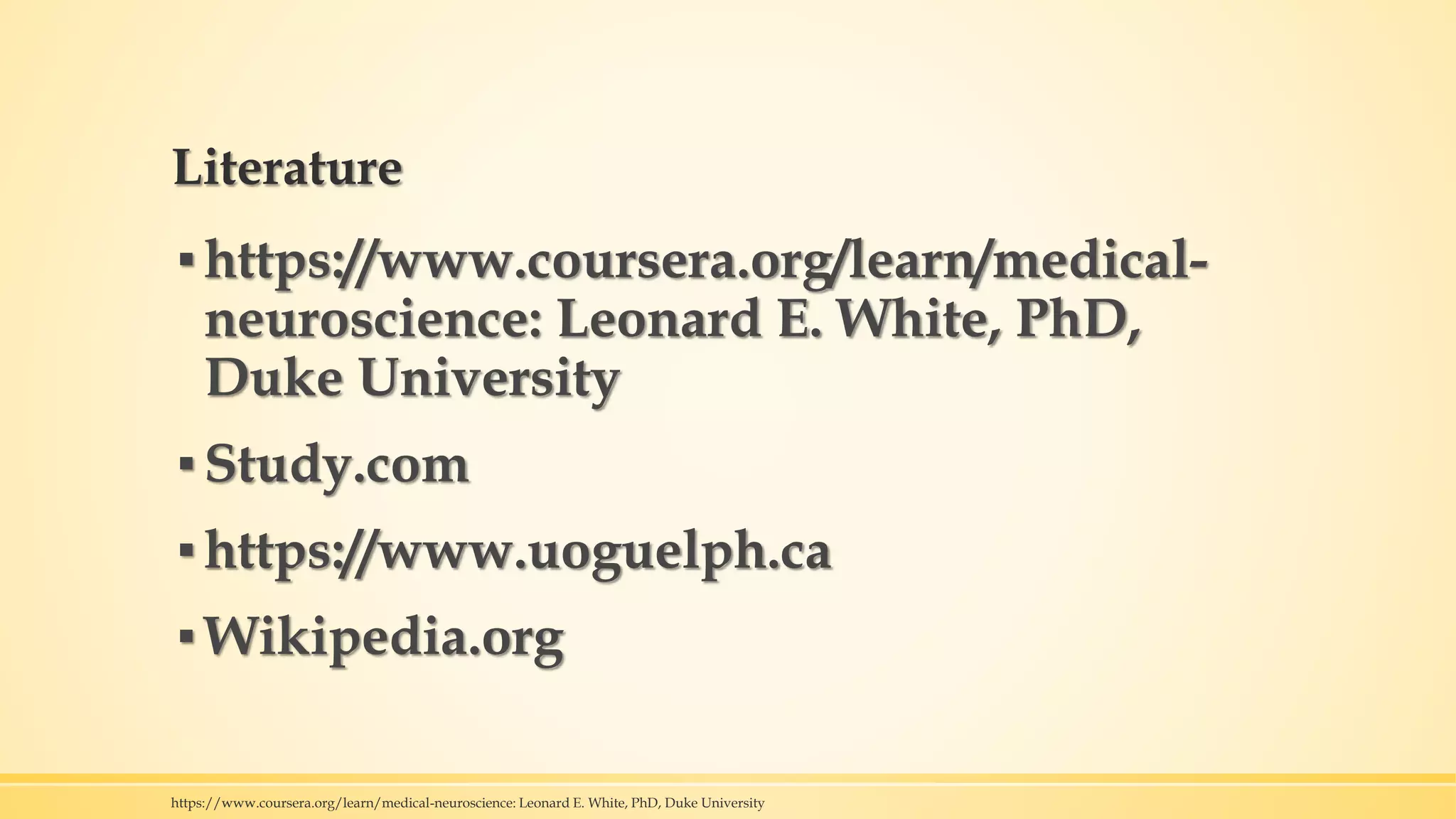 Literature
▪https://www.coursera.org/learn/medical-
neuroscience: Leonard E. White, PhD,
Duke University
▪Study.com
▪https://www.uoguelph.ca
▪Wikipedia.org
https://www.coursera.org/learn/medical-neuroscience: Leonard E. White, PhD, Duke University
 