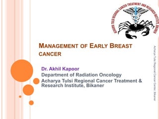 MANAGEMENT OF EARLY BREAST 
CANCER 
Dr. Akhil Kapoor 
Department of Radiation Oncology 
Acharya Tulsi Regional Cancer Treatment & 
Research Institute, Bikaner 
Acharya Tulsi Regional Cancer Center, Bikaner 
 