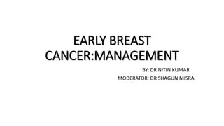 EARLY BREAST
CANCER:MANAGEMENT
BY: DR NITIN KUMAR
MODERATOR: DR SHAGUN MISRA
 