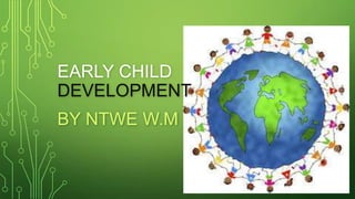 EARLY CHILD
DEVELOPMENT
BY NTWE W.M
 