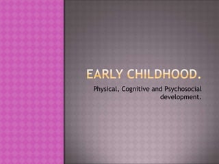 Early Childhood. Physical, Cognitive and Psychosocial development. 