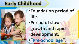 Early Childhood
•Foundation period of
life.
•Period of slow
growth and rapid
development.
•“Pre-School age”.
 