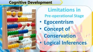 Limitations in
Pre-operational Stage
• Egocentrism
• Concept of
Conservation
• Logical Inferences
Cognitive Development
 