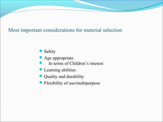 Most important considerations for material selection
Safety
Age appropriate
 In terms of Children’s interest
Learning abilities
Quality and durability
Flexibility of use/multipurpose
 