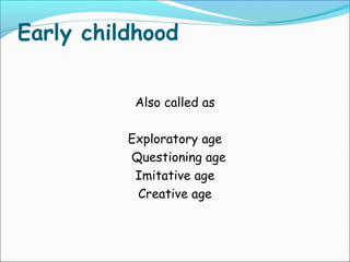 Early childhood
Also called as
Exploratory age
Questioning age
Imitative age
Creative age
 