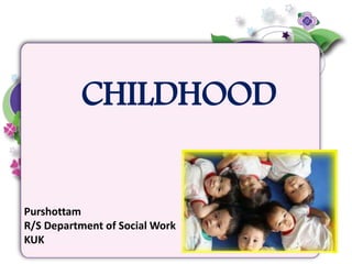 CHILDHOOD
Purshottam
R/S Department of Social Work
KUK
 