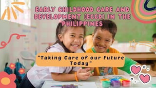 Early Childhood care and
Early Childhood care and
Development (ECCD) in the
Development (ECCD) in the
philippines
philippines
" T a k i n g C a r e o f o u r F u t u r e
T o d a y "
 