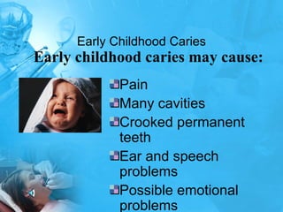 Early Childhood Caries Pain  Many cavities  Crooked permanent teeth  Ear and speech problems  Possible emotional problems  Early childhood caries may cause:   